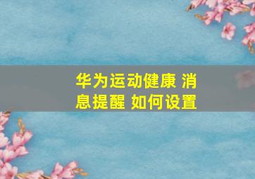 华为运动健康 消息提醒 如何设置